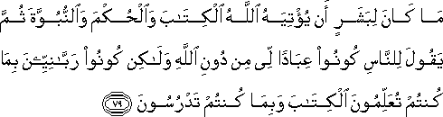 مَا كَانَ لِبَشَرٍ أَنْ يُؤْتِيَهُ اللَّهُ الْكِتَابَ وَالْحُكْمَ وَالنُّبُوَّةَ ثُمَّ يَقُولَ لِلنَّاسِ كُونُوا عِبَادًا لِي مِنْ دُونِ اللَّهِ وَلَٰكِنْ كُونُوا رَبَّانِيِّينَ بِمَا كُنْتُمْ تُعَلِّمُونَ الْكِتَابَ وَبِمَا كُنْتُمْ تَدْرُسُونَ