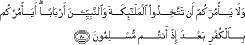 وَلَا يَأْمُرَكُمْ أَنْ تَتَّخِذُوا الْمَلَائِكَةَ وَالنَّبِيِّينَ أَرْبَابًا ۗ أَيَأْمُرُكُمْ بِالْكُفْرِ بَعْدَ إِذْ أَنْتُمْ مُسْلِمُونَ