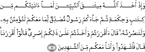 وَإِذْ أَخَذَ اللَّهُ مِيثَاقَ النَّبِيِّينَ لَمَا آتَيْتُكُمْ مِنْ كِتَابٍ وَحِكْمَةٍ ثُمَّ جَاءَكُمْ رَسُولٌ مُصَدِّقٌ لِمَا مَعَكُمْ لَتُؤْمِنُنَّ بِهِ وَلَتَنْصُرُنَّهُ ۚ قَالَ أَأَقْرَرْتُمْ وَأَخَذْتُمْ عَلَىٰ ذَٰلِكُمْ إِصْرِي ۖ قَالُوا أَقْرَرْنَا ۚ قَالَ فَاشْهَدُوا وَأَنَا مَعَكُمْ مِنَ الشَّاهِدِينَ