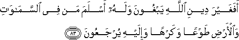 أَفَغَيْرَ دِينِ اللَّهِ يَبْغُونَ وَلَهُ أَسْلَمَ مَنْ فِي السَّمَاوَاتِ وَالْأَرْضِ طَوْعًا وَكَرْهًا وَإِلَيْهِ يُرْجَعُونَ