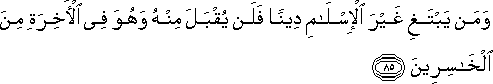 وَمَنْ يَبْتَغِ غَيْرَ الْإِسْلَامِ دِينًا فَلَنْ يُقْبَلَ مِنْهُ وَهُوَ فِي الْآخِرَةِ مِنَ الْخَاسِرِينَ