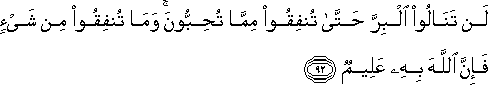 لَنْ تَنَالُوا الْبِرَّ حَتَّىٰ تُنْفِقُوا مِمَّا تُحِبُّونَ ۚ وَمَا تُنْفِقُوا مِنْ شَيْءٍ فَإِنَّ اللَّهَ بِهِ عَلِيمٌ