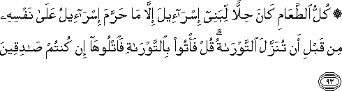 كُلُّ الطَّعَامِ كَانَ حِلًّا لِبَنِي إِسْرَائِيلَ إِلَّا مَا حَرَّمَ إِسْرَائِيلُ عَلَىٰ نَفْسِهِ مِنْ قَبْلِ أَنْ تُنَزَّلَ التَّوْرَاةُ ۗ قُلْ فَأْتُوا بِالتَّوْرَاةِ فَاتْلُوهَا إِنْ كُنْتُمْ صَادِقِينَ