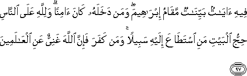 فِيهِ آيَاتٌ بَيِّنَاتٌ مَقَامُ إِبْرَاهِيمَ ۖ وَمَنْ دَخَلَهُ كَانَ آمِنًا ۗ وَلِلَّهِ عَلَى النَّاسِ حِجُّ الْبَيْتِ مَنِ اسْتَطَاعَ إِلَيْهِ سَبِيلًا ۚ وَمَنْ كَفَرَ فَإِنَّ اللَّهَ غَنِيٌّ عَنِ الْعَالَمِينَ