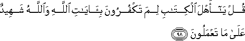 قُلْ يَا أَهْلَ الْكِتَابِ لِمَ تَكْفُرُونَ بِآيَاتِ اللَّهِ وَاللَّهُ شَهِيدٌ عَلَىٰ مَا تَعْمَلُونَ