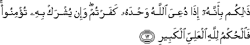 ذَٰلِكُمْ بِأَنَّهُ إِذَا دُعِيَ اللَّهُ وَحْدَهُ كَفَرْتُمْ ۖ وَإِنْ يُشْرَكْ بِهِ تُؤْمِنُوا ۚ فَالْحُكْمُ لِلَّهِ الْعَلِيِّ الْكَبِيرِ