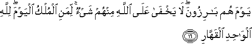 يَوْمَ هُمْ بَارِزُونَ ۖ لَا يَخْفَىٰ عَلَى اللَّهِ مِنْهُمْ شَيْءٌ ۚ لِمَنِ الْمُلْكُ الْيَوْمَ ۖ لِلَّهِ الْوَاحِدِ الْقَهَّارِ