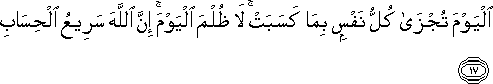 الْيَوْمَ تُجْزَىٰ كُلُّ نَفْسٍ بِمَا كَسَبَتْ ۚ لَا ظُلْمَ الْيَوْمَ ۚ إِنَّ اللَّهَ سَرِيعُ الْحِسَابِ