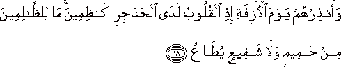 وَأَنْذِرْهُمْ يَوْمَ الْآزِفَةِ إِذِ الْقُلُوبُ لَدَى الْحَنَاجِرِ كَاظِمِينَ ۚ مَا لِلظَّالِمِينَ مِنْ حَمِيمٍ وَلَا شَفِيعٍ يُطَاعُ