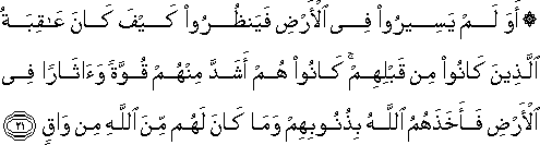 أَوَلَمْ يَسِيرُوا فِي الْأَرْضِ فَيَنْظُرُوا كَيْفَ كَانَ عَاقِبَةُ الَّذِينَ كَانُوا مِنْ قَبْلِهِمْ ۚ كَانُوا هُمْ أَشَدَّ مِنْهُمْ قُوَّةً وَآثَارًا فِي الْأَرْضِ فَأَخَذَهُمُ اللَّهُ بِذُنُوبِهِمْ وَمَا كَانَ لَهُمْ مِنَ اللَّهِ مِنْ وَاقٍ