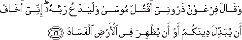 وَقَالَ فِرْعَوْنُ ذَرُونِي أَقْتُلْ مُوسَىٰ وَلْيَدْعُ رَبَّهُ ۖ إِنِّي أَخَافُ أَنْ يُبَدِّلَ دِينَكُمْ أَوْ أَنْ يُظْهِرَ فِي الْأَرْضِ الْفَسَادَ وَقَالَ فِرْعَوْنُ ذَرُونِي أَقْتُلْ مُوسَىٰ وَلْيَدْعُ رَبَّهُ ۖ إِنِّي أَخَافُ أَنْ يُبَدِّلَ دِينَكُمْ أَوْ أَنْ يُظْهِرَ فِي الْأَرْضِ الْفَسَادَ