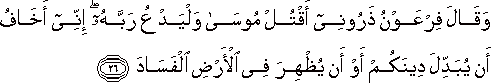 وَقَالَ فِرْعَوْنُ ذَرُونِي أَقْتُلْ مُوسَىٰ وَلْيَدْعُ رَبَّهُ ۖ إِنِّي أَخَافُ أَنْ يُبَدِّلَ دِينَكُمْ أَوْ أَنْ يُظْهِرَ فِي الْأَرْضِ الْفَسَادَ