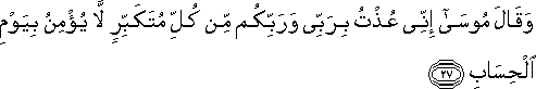 وَقَالَ مُوسَىٰ إِنِّي عُذْتُ بِرَبِّي وَرَبِّكُمْ مِنْ كُلِّ مُتَكَبِّرٍ لَا يُؤْمِنُ بِيَوْمِ الْحِسَابِ