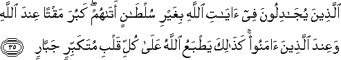 الَّذِينَ يُجَادِلُونَ فِي آيَاتِ اللَّهِ بِغَيْرِ سُلْطَانٍ أَتَاهُمْ ۖ كَبُرَ مَقْتًا عِنْدَ اللَّهِ وَعِنْدَ الَّذِينَ آمَنُوا ۚ كَذَٰلِكَ يَطْبَعُ اللَّهُ عَلَىٰ كُلِّ قَلْبِ مُتَكَبِّرٍ جَبَّارٍ