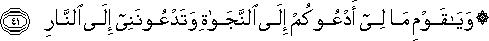 وَيَا قَوْمِ مَا لِي أَدْعُوكُمْ إِلَى النَّجَاةِ وَتَدْعُونَنِي إِلَى النَّارِ