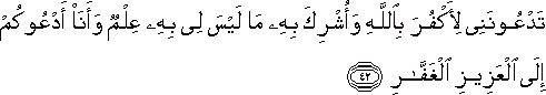 تَدْعُونَنِي لِأَكْفُرَ بِاللَّهِ وَأُشْرِكَ بِهِ مَا لَيْسَ لِي بِهِ عِلْمٌ وَأَنَا أَدْعُوكُمْ إِلَى الْعَزِيزِ الْغَفَّارِ تَدْعُونَنِي لِأَكْفُرَ بِاللَّهِ وَأُشْرِكَ بِهِ مَا لَيْسَ لِي بِهِ عِلْمٌ وَأَنَا أَدْعُوكُمْ إِلَى الْعَزِيزِ الْغَفَّارِ