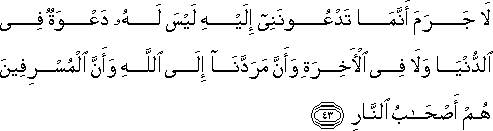 لَا جَرَمَ أَنَّمَا تَدْعُونَنِي إِلَيْهِ لَيْسَ لَهُ دَعْوَةٌ فِي الدُّنْيَا وَلَا فِي الْآخِرَةِ وَأَنَّ مَرَدَّنَا إِلَى اللَّهِ وَأَنَّ الْمُسْرِفِينَ هُمْ أَصْحَابُ النَّارِ