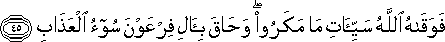 فَوَقَاهُ اللَّهُ سَيِّئَاتِ مَا مَكَرُوا ۖ وَحَاقَ بِآلِ فِرْعَوْنَ سُوءُ الْعَذَابِ