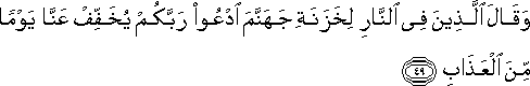 وَقَالَ الَّذِينَ فِي النَّارِ لِخَزَنَةِ جَهَنَّمَ ادْعُوا رَبَّكُمْ يُخَفِّفْ عَنَّا يَوْمًا مِنَ الْعَذَابِ