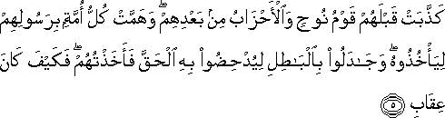 كَذَّبَتْ قَبْلَهُمْ قَوْمُ نُوحٍ وَالْأَحْزَابُ مِنْ بَعْدِهِمْ ۖ وَهَمَّتْ كُلُّ أُمَّةٍ بِرَسُولِهِمْ لِيَأْخُذُوهُ ۖ وَجَادَلُوا بِالْبَاطِلِ لِيُدْحِضُوا بِهِ الْحَقَّ فَأَخَذْتُهُمْ ۖ فَكَيْفَ كَانَ عِقَابِ