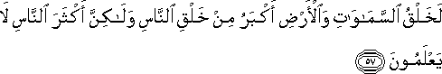 لَخَلْقُ السَّمَاوَاتِ وَالْأَرْضِ أَكْبَرُ مِنْ خَلْقِ النَّاسِ وَلَٰكِنَّ أَكْثَرَ النَّاسِ لَا يَعْلَمُونَ