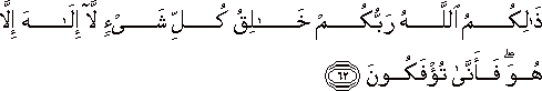 ذَٰلِكُمُ اللَّهُ رَبُّكُمْ خَالِقُ كُلِّ شَيْءٍ لَا إِلَٰهَ إِلَّا هُوَ ۖ فَأَنَّىٰ تُؤْفَكُونَ ذَٰلِكُمُ اللَّهُ رَبُّكُمْ خَالِقُ كُلِّ شَيْءٍ لَا إِلَٰهَ إِلَّا هُوَ ۖ فَأَنَّىٰ تُؤْفَكُونَ