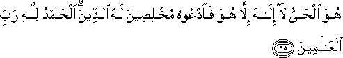 هُوَ الْحَيُّ لَا إِلَٰهَ إِلَّا هُوَ فَادْعُوهُ مُخْلِصِينَ لَهُ الدِّينَ ۗ الْحَمْدُ لِلَّهِ رَبِّ الْعَالَمِينَ