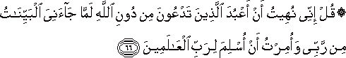 قُلْ إِنِّي نُهِيتُ أَنْ أَعْبُدَ الَّذِينَ تَدْعُونَ مِنْ دُونِ اللَّهِ لَمَّا جَاءَنِيَ الْبَيِّنَاتُ مِنْ رَبِّي وَأُمِرْتُ أَنْ أُسْلِمَ لِرَبِّ الْعَالَمِينَ قُلْ إِنِّي نُهِيتُ أَنْ أَعْبُدَ الَّذِينَ تَدْعُونَ مِنْ دُونِ اللَّهِ لَمَّا جَاءَنِيَ الْبَيِّنَاتُ مِنْ رَبِّي وَأُمِرْتُ أَنْ أُسْلِمَ لِرَبِّ الْعَالَمِينَ