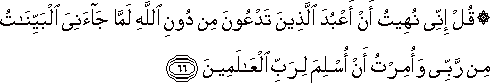 قُلْ إِنِّي نُهِيتُ أَنْ أَعْبُدَ الَّذِينَ تَدْعُونَ مِنْ دُونِ اللَّهِ لَمَّا جَاءَنِيَ الْبَيِّنَاتُ مِنْ رَبِّي وَأُمِرْتُ أَنْ أُسْلِمَ لِرَبِّ الْعَالَمِينَ