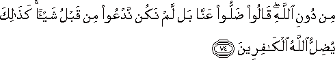 مِنْ دُونِ اللَّهِ ۖ قَالُوا ضَلُّوا عَنَّا بَلْ لَمْ نَكُنْ نَدْعُو مِنْ قَبْلُ شَيْئًا ۚ كَذَٰلِكَ يُضِلُّ اللَّهُ الْكَافِرِينَ مِنْ دُونِ اللَّهِ ۖ قَالُوا ضَلُّوا عَنَّا بَلْ لَمْ نَكُنْ نَدْعُو مِنْ قَبْلُ شَيْئًا ۚ كَذَٰلِكَ يُضِلُّ اللَّهُ الْكَافِرِينَ