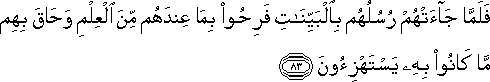 فَلَمَّا جَاءَتْهُمْ رُسُلُهُمْ بِالْبَيِّنَاتِ فَرِحُوا بِمَا عِنْدَهُمْ مِنَ الْعِلْمِ وَحَاقَ بِهِمْ مَا كَانُوا بِهِ يَسْتَهْزِئُونَ