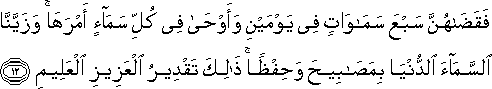 فَقَضَاهُنَّ سَبْعَ سَمَاوَاتٍ فِي يَوْمَيْنِ وَأَوْحَىٰ فِي كُلِّ سَمَاءٍ أَمْرَهَا ۚ وَزَيَّنَّا السَّمَاءَ الدُّنْيَا بِمَصَابِيحَ وَحِفْظًا ۚ ذَٰلِكَ تَقْدِيرُ الْعَزِيزِ الْعَلِيمِ