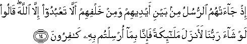 إِذْ جَاءَتْهُمُ الرُّسُلُ مِنْ بَيْنِ أَيْدِيهِمْ وَمِنْ خَلْفِهِمْ أَلَّا تَعْبُدُوا إِلَّا اللَّهَ ۖ قَالُوا لَوْ شَاءَ رَبُّنَا لَأَنْزَلَ مَلَائِكَةً فَإِنَّا بِمَا أُرْسِلْتُمْ بِهِ كَافِرُونَ إِذْ جَاءَتْهُمُ الرُّسُلُ مِنْ بَيْنِ أَيْدِيهِمْ وَمِنْ خَلْفِهِمْ أَلَّا تَعْبُدُوا إِلَّا اللَّهَ ۖ قَالُوا لَوْ شَاءَ رَبُّنَا لَأَنْزَلَ مَلَائِكَةً فَإِنَّا بِمَا أُرْسِلْتُمْ بِهِ كَافِرُونَ