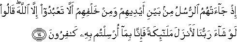 إِذْ جَاءَتْهُمُ الرُّسُلُ مِنْ بَيْنِ أَيْدِيهِمْ وَمِنْ خَلْفِهِمْ أَلَّا تَعْبُدُوا إِلَّا اللَّهَ ۖ قَالُوا لَوْ شَاءَ رَبُّنَا لَأَنْزَلَ مَلَائِكَةً فَإِنَّا بِمَا أُرْسِلْتُمْ بِهِ كَافِرُونَ