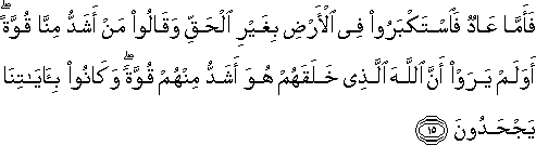 فَأَمَّا عَادٌ فَاسْتَكْبَرُوا فِي الْأَرْضِ بِغَيْرِ الْحَقِّ وَقَالُوا مَنْ أَشَدُّ مِنَّا قُوَّةً ۖ أَوَلَمْ يَرَوْا أَنَّ اللَّهَ الَّذِي خَلَقَهُمْ هُوَ أَشَدُّ مِنْهُمْ قُوَّةً ۖ وَكَانُوا بِآيَاتِنَا يَجْحَدُونَ