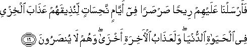 فَأَرْسَلْنَا عَلَيْهِمْ رِيحًا صَرْصَرًا فِي أَيَّامٍ نَحِسَاتٍ لِنُذِيقَهُمْ عَذَابَ الْخِزْيِ فِي الْحَيَاةِ الدُّنْيَا ۖ وَلَعَذَابُ الْآخِرَةِ أَخْزَىٰ ۖ وَهُمْ لَا يُنْصَرُونَ