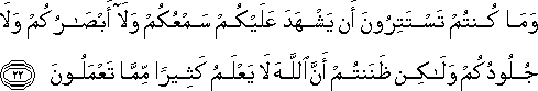 وَمَا كُنْتُمْ تَسْتَتِرُونَ أَنْ يَشْهَدَ عَلَيْكُمْ سَمْعُكُمْ وَلَا أَبْصَارُكُمْ وَلَا جُلُودُكُمْ وَلَٰكِنْ ظَنَنْتُمْ أَنَّ اللَّهَ لَا يَعْلَمُ كَثِيرًا مِمَّا تَعْمَلُونَ