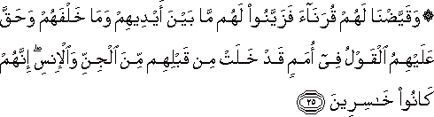 وَقَيَّضْنَا لَهُمْ قُرَنَاءَ فَزَيَّنُوا لَهُمْ مَا بَيْنَ أَيْدِيهِمْ وَمَا خَلْفَهُمْ وَحَقَّ عَلَيْهِمُ الْقَوْلُ فِي أُمَمٍ قَدْ خَلَتْ مِنْ قَبْلِهِمْ مِنَ الْجِنِّ وَالْإِنْسِ ۖ إِنَّهُمْ كَانُوا خَاسِرِينَ