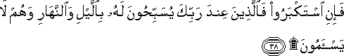 فَإِنِ اسْتَكْبَرُوا فَالَّذِينَ عِنْدَ رَبِّكَ يُسَبِّحُونَ لَهُ بِاللَّيْلِ وَالنَّهَارِ وَهُمْ لَا يَسْأَمُونَ ۩