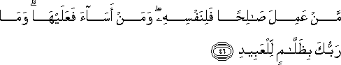 مَنْ عَمِلَ صَالِحًا فَلِنَفْسِهِ ۖ وَمَنْ أَسَاءَ فَعَلَيْهَا ۗ وَمَا رَبُّكَ بِظَلَّامٍ لِلْعَبِيدِ