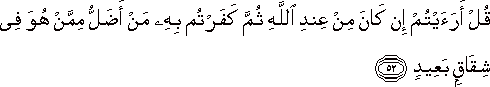قُلْ أَرَأَيْتُمْ إِنْ كَانَ مِنْ عِنْدِ اللَّهِ ثُمَّ كَفَرْتُمْ بِهِ مَنْ أَضَلُّ مِمَّنْ هُوَ فِي شِقَاقٍ بَعِيدٍ قُلْ أَرَأَيْتُمْ إِنْ كَانَ مِنْ عِنْدِ اللَّهِ ثُمَّ كَفَرْتُمْ بِهِ مَنْ أَضَلُّ مِمَّنْ هُوَ فِي شِقَاقٍ بَعِيدٍ