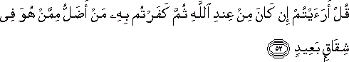 قُلْ أَرَأَيْتُمْ إِنْ كَانَ مِنْ عِنْدِ اللَّهِ ثُمَّ كَفَرْتُمْ بِهِ مَنْ أَضَلُّ مِمَّنْ هُوَ فِي شِقَاقٍ بَعِيدٍ