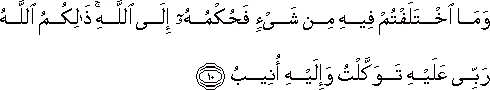 وَمَا اخْتَلَفْتُمْ فِيهِ مِنْ شَيْءٍ فَحُكْمُهُ إِلَى اللَّهِ ۚ ذَٰلِكُمُ اللَّهُ رَبِّي عَلَيْهِ تَوَكَّلْتُ وَإِلَيْهِ أُنِيبُ