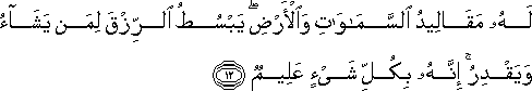 لَهُ مَقَالِيدُ السَّمَاوَاتِ وَالْأَرْضِ ۖ يَبْسُطُ الرِّزْقَ لِمَنْ يَشَاءُ وَيَقْدِرُ ۚ إِنَّهُ بِكُلِّ شَيْءٍ عَلِيمٌ