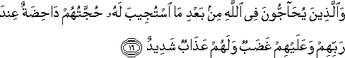 وَالَّذِينَ يُحَاجُّونَ فِي اللَّهِ مِنْ بَعْدِ مَا اسْتُجِيبَ لَهُ حُجَّتُهُمْ دَاحِضَةٌ عِنْدَ رَبِّهِمْ وَعَلَيْهِمْ غَضَبٌ وَلَهُمْ عَذَابٌ شَدِيدٌ