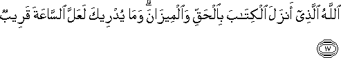 اللَّهُ الَّذِي أَنْزَلَ الْكِتَابَ بِالْحَقِّ وَالْمِيزَانَ ۗ وَمَا يُدْرِيكَ لَعَلَّ السَّاعَةَ قَرِيبٌ