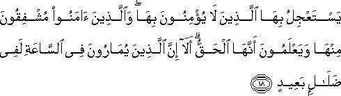 يَسْتَعْجِلُ بِهَا الَّذِينَ لَا يُؤْمِنُونَ بِهَا ۖ وَالَّذِينَ آمَنُوا مُشْفِقُونَ مِنْهَا وَيَعْلَمُونَ أَنَّهَا الْحَقُّ ۗ أَلَا إِنَّ الَّذِينَ يُمَارُونَ فِي السَّاعَةِ لَفِي ضَلَالٍ بَعِيدٍ يَسْتَعْجِلُ بِهَا الَّذِينَ لَا يُؤْمِنُونَ بِهَا ۖ وَالَّذِينَ آمَنُوا مُشْفِقُونَ مِنْهَا وَيَعْلَمُونَ أَنَّهَا الْحَقُّ ۗ أَلَا إِنَّ الَّذِينَ يُمَارُونَ فِي السَّاعَةِ لَفِي ضَلَالٍ بَعِيدٍ