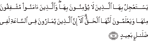 يَسْتَعْجِلُ بِهَا الَّذِينَ لَا يُؤْمِنُونَ بِهَا ۖ وَالَّذِينَ آمَنُوا مُشْفِقُونَ مِنْهَا وَيَعْلَمُونَ أَنَّهَا الْحَقُّ ۗ أَلَا إِنَّ الَّذِينَ يُمَارُونَ فِي السَّاعَةِ لَفِي ضَلَالٍ بَعِيدٍ