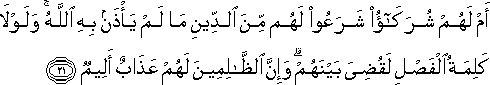 أَمْ لَهُمْ شُرَكَاءُ شَرَعُوا لَهُمْ مِنَ الدِّينِ مَا لَمْ يَأْذَنْ بِهِ اللَّهُ ۚ وَلَوْلَا كَلِمَةُ الْفَصْلِ لَقُضِيَ بَيْنَهُمْ ۗ وَإِنَّ الظَّالِمِينَ لَهُمْ عَذَابٌ أَلِيمٌ