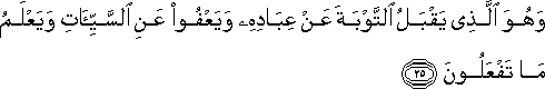 وَهُوَ الَّذِي يَقْبَلُ التَّوْبَةَ عَنْ عِبَادِهِ وَيَعْفُو عَنِ السَّيِّئَاتِ وَيَعْلَمُ مَا تَفْعَلُونَ